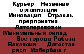 Курьер › Название организации ­ Инновация › Отрасль предприятия ­ Автоперевозки › Минимальный оклад ­ 25 000 - Все города Работа » Вакансии   . Дагестан респ.,Избербаш г.